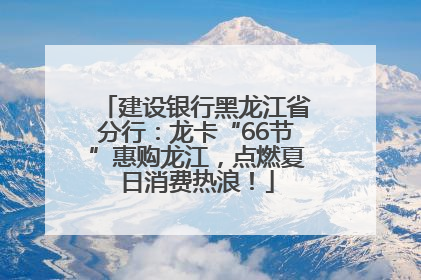 建设银行黑龙江省分行：龙卡“66节”惠购龙江，点燃夏日消费热浪！