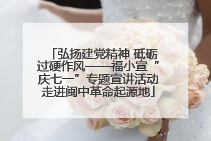 弘扬建党精神 砥砺过硬作风——福小宣“庆七一”专题宣讲活动走进闽中革命起源地