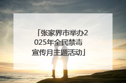 张家界市举办2025年全民禁毒宣传月主题活动