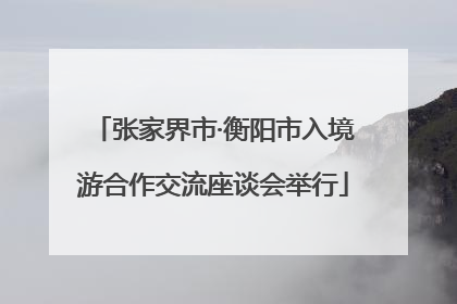 张家界市·衡阳市入境游合作交流座谈会举行