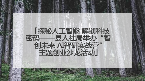 探秘人工智能 解锁科技密码——县人社局举办“智创未来 AI智研实战营”主题创业沙龙活动