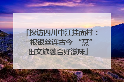 探访四川中江挂面村：一根银丝连古今 “烹”出文旅融合好滋味