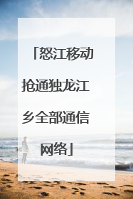 怒江移动抢通独龙江乡全部通信网络