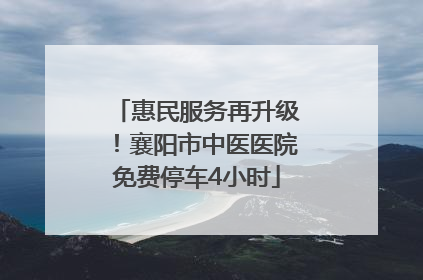 惠民服务再升级！襄阳市中医医院免费停车4小时