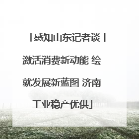 感知山东记者谈丨激活消费新动能 绘就发展新蓝图 济南工业稳产优供