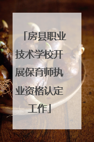 房县职业技术学校开展保育师执业资格认定工作
