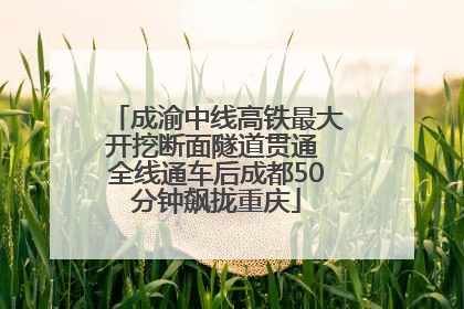 成渝中线高铁最大开挖断面隧道贯通 全线通车后成都50分钟飙拢重庆