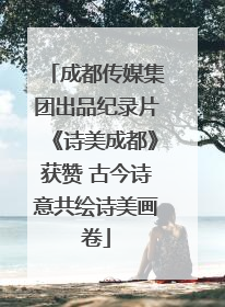 成都传媒集团出品纪录片《诗美成都》获赞 古今诗意共绘诗美画卷