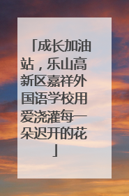 成长加油站，乐山高新区嘉祥外国语学校用爱浇灌每一朵迟开的花