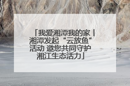 我爱湘潭我的家丨湘潭发起“云放鱼”活动 邀您共同守护湘江生态活力