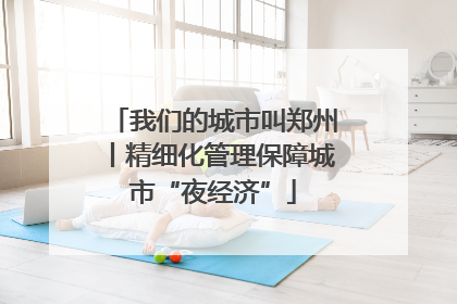 我们的城市叫郑州丨精细化管理保障城市“夜经济”