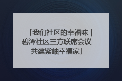 我们社区的幸福味｜碧潭社区三方联席会议共建紫岫幸福家