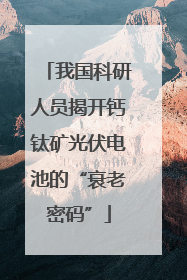 我国科研人员揭开钙钛矿光伏电池的“衰老密码”