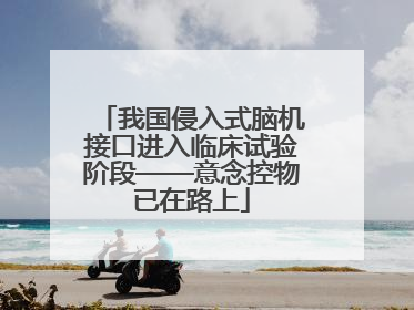 我国侵入式脑机接口进入临床试验阶段——意念控物已在路上