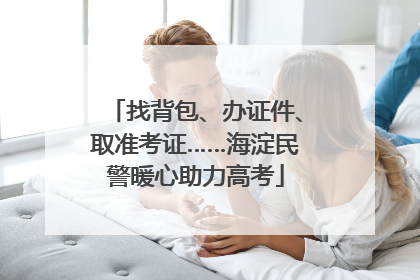 找背包、办证件、取准考证……海淀民警暖心助力高考