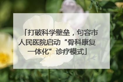 打破科学壁垒，句容市人民医院启动“骨科康复一体化”诊疗模式
