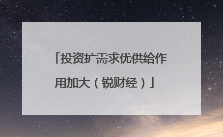 投资扩需求优供给作用加大（锐财经）