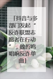 抖音与多部门发起“反诈联盟志愿者在行动”，魏哲鸣唱响反诈单曲