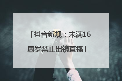抖音新规：未满16周岁禁止出镜直播