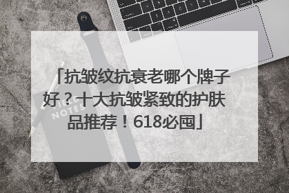 抗皱纹抗衰老哪个牌子好？十大抗皱紧致的护肤品推荐！618必囤