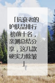 抗衰老的护肤品排行榜前十名，亲测总结分享，这几款硬实力除皱