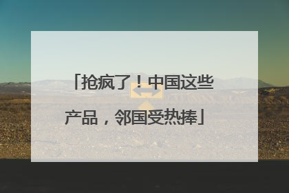 抢疯了！中国这些产品，邻国受热捧