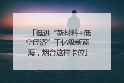 挺进“新材料+低空经济”千亿级新蓝海，烟台这样卡位