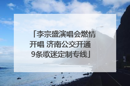 李宗盛演唱会燃情开唱 济南公交开通9条歌迷定制专线