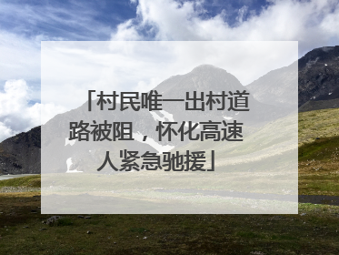 村民唯一出村道路被阻，怀化高速人紧急驰援