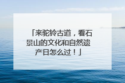来驼铃古道，看石景山的文化和自然遗产日怎么过！