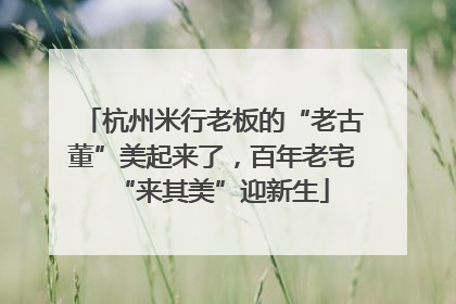 杭州米行老板的“老古董”美起来了，百年老宅“来其美”迎新生