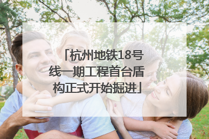 杭州地铁18号线一期工程首台盾构正式开始掘进