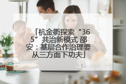 杭金衢探索“365”共治新模式 邵安：基层合作治理要从三方面下功夫