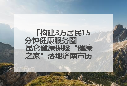 构建3万居民15分钟健康服务圈——昆仑健康保险“健康之家”落地济南市历城区鲍山街道
