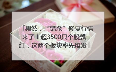 果然，“错杀”修复行情来了！超3500只个股飘红，这两个板块率先爆发
