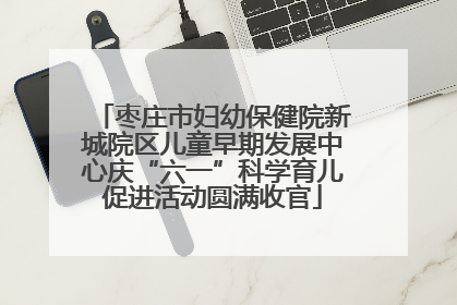 枣庄市妇幼保健院新城院区儿童早期发展中心庆“六一”科学育儿促进活动圆满收官