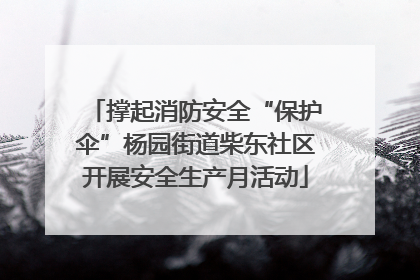 撑起消防安全“保护伞”杨园街道柴东社区开展安全生产月活动