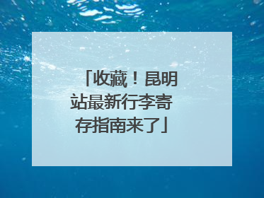 收藏！昆明站最新行李寄存指南来了