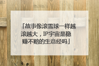 故事像滚雪球一样越滚越大，IP宇宙是稳赚不赔的生意经吗