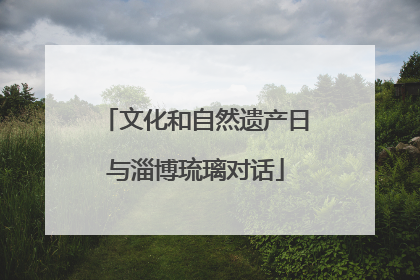 文化和自然遗产日与淄博琉璃对话