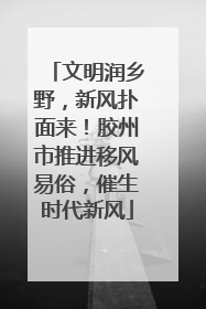 文明润乡野，新风扑面来！胶州市推进移风易俗，催生时代新风