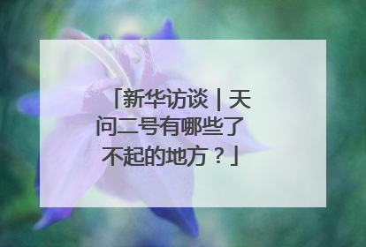 新华访谈｜天问二号有哪些了不起的地方？