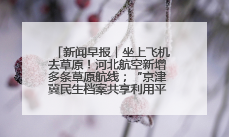 新闻早报丨坐上飞机去草原！河北航空新增多条草原航线；“京津冀民生档案共享利用平台”上线试运行>>