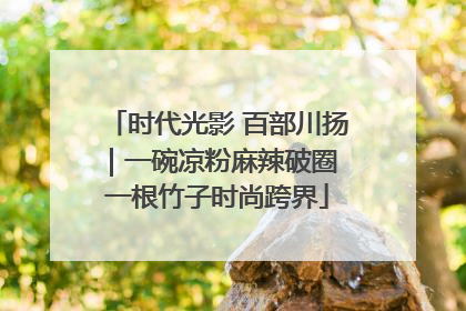 时代光影 百部川扬｜一碗凉粉麻辣破圈 一根竹子时尚跨界