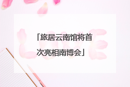 旅居云南馆将首次亮相南博会