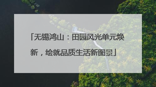 无锡鸿山：田园风光单元焕新，绘就品质生活新图景