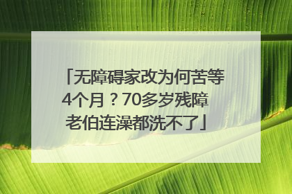 无障碍家改为何苦等4个月？70多岁残障老伯连澡都洗不了