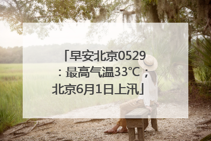 早安北京0529：最高气温33℃；北京6月1日上汛
