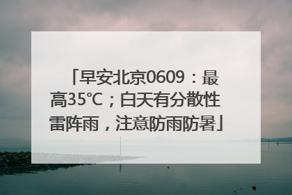 早安北京0609：最高35℃；白天有分散性雷阵雨，注意防雨防暑