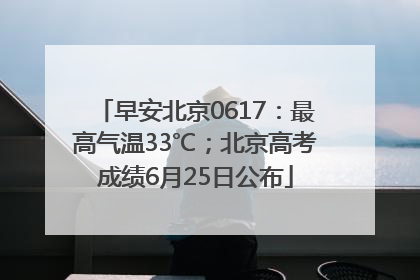 早安北京0617：最高气温33℃；北京高考成绩6月25日公布